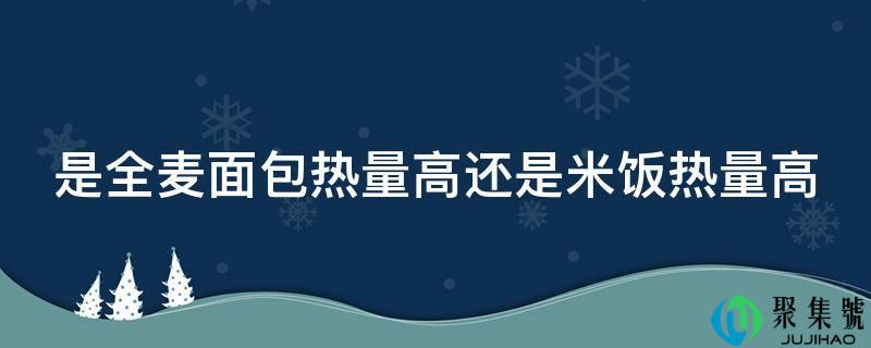 是全麦面包热量高仍是米饭热量高
