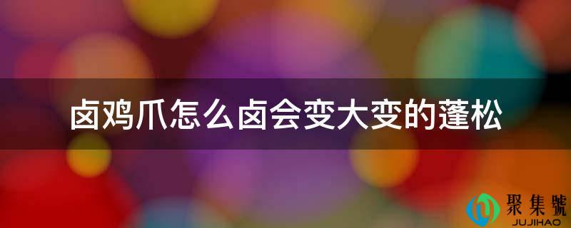 卤鸡爪怎么卤会变大变的蓬松