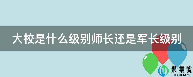 大校是什么级别师长仍是军长级别