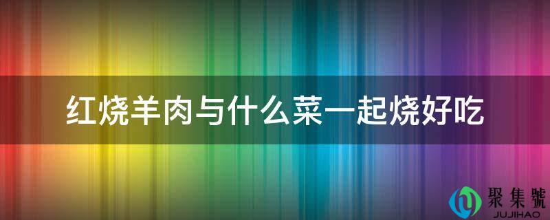 红烧羊肉与什么菜一路烧好吃