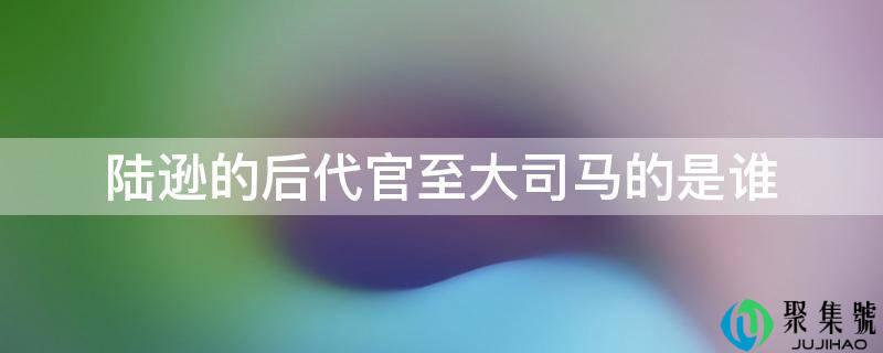 陆逊的后代官至大司马的是谁