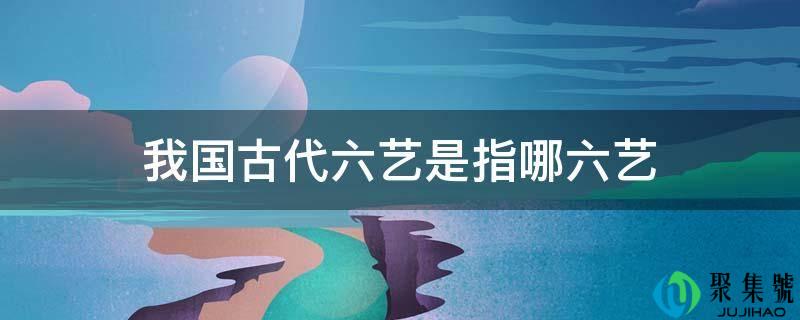 我国古代六艺是指哪六艺