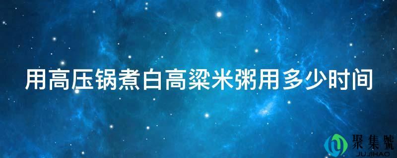 用高压锅煮白高粱米粥用几时间