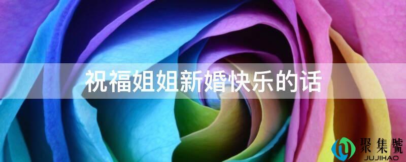 祝愿姐姐新婚快乐的话