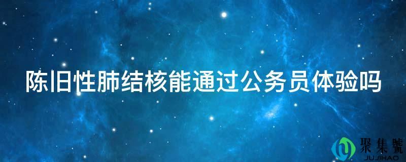 陈旧性肺结核能通过公事员体验吗