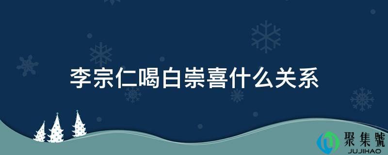 李宗仁喝白崇喜什么关系