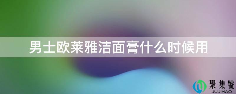 男士欧莱雅洁面膏什么时候用