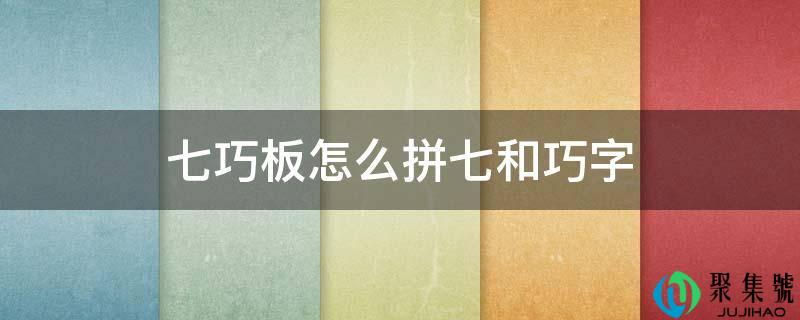七巧板怎么拼七和巧字