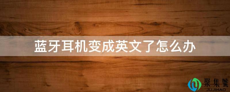 蓝牙耳机酿成英文了怎么办