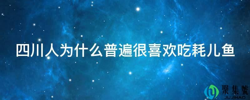 四川报酬什么遍及很喜好吃耗儿鱼