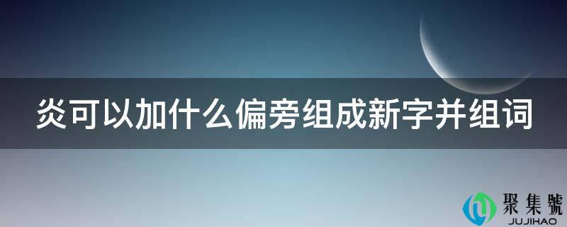 炎能够加什么偏旁构成新字并组词