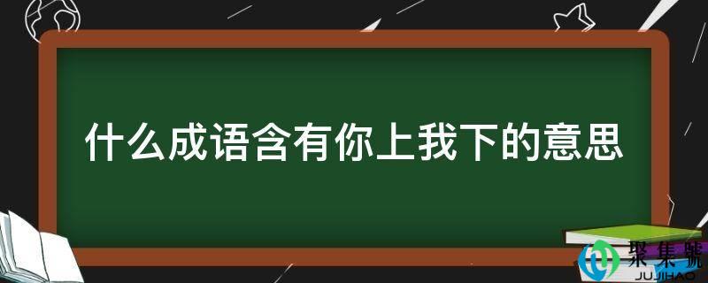 什么成语含有你上我下的意思