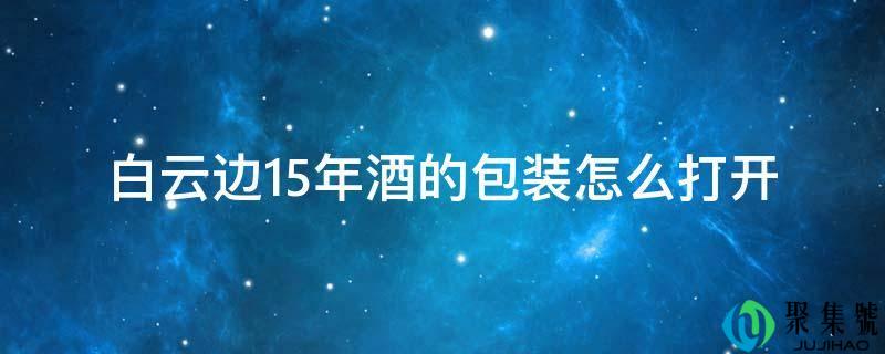 白云边15年酒的包拆怎么翻开