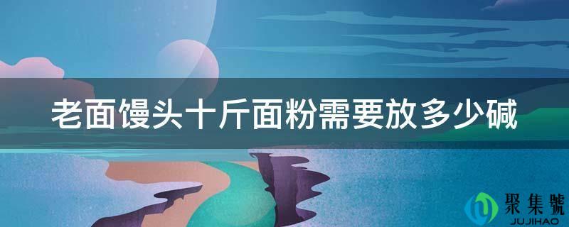 老面馒头十斤面粉需要放几碱
