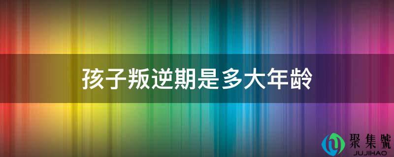 孩子背叛期是多大年龄