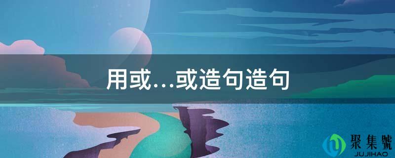 用或…或造句造句