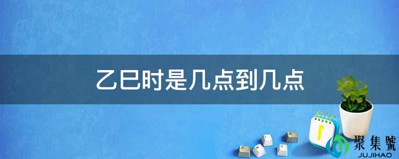 乙巳时是几点到几点