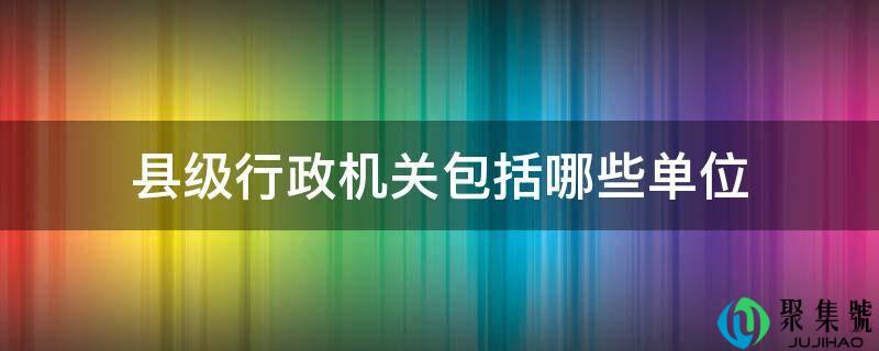 县级行政机关包罗哪些单元
