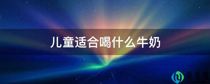 儿童合适喝什么牛奶