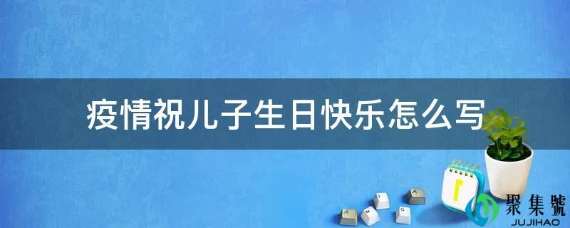 疫情祝儿子生日快乐怎么写