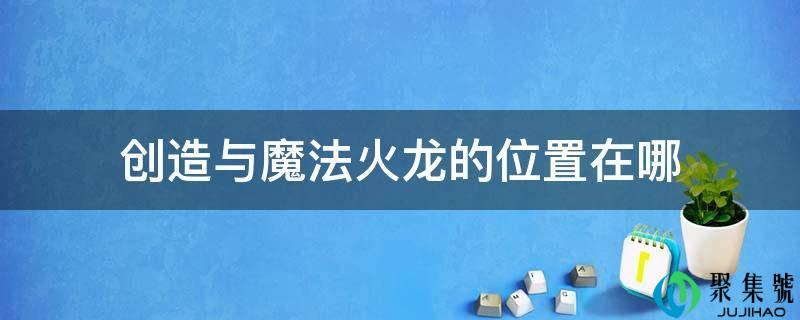 缔造与魔法火龙的位置在哪