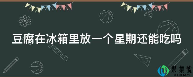 豆腐在冰箱里放一个礼拜还能吃吗