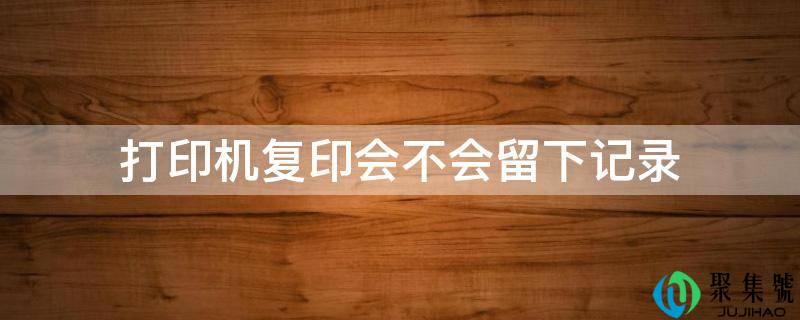 打印机复印会不会留下记录