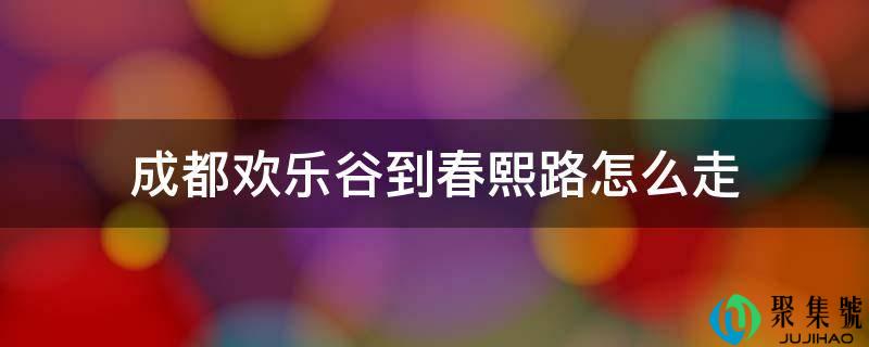 成都欢乐谷到春熙路怎么走