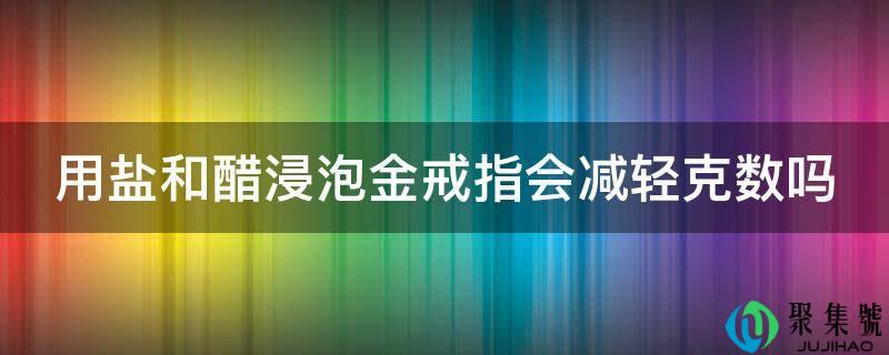 用盐和醋浸泡金戒指会减轻克数吗