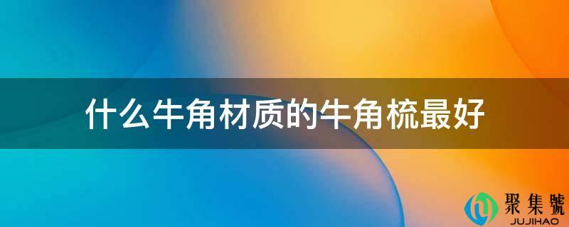 什么牛角材量的牛角梳更好