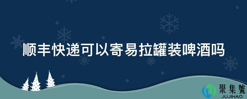 顺丰快递能够寄易拉罐拆啤酒吗