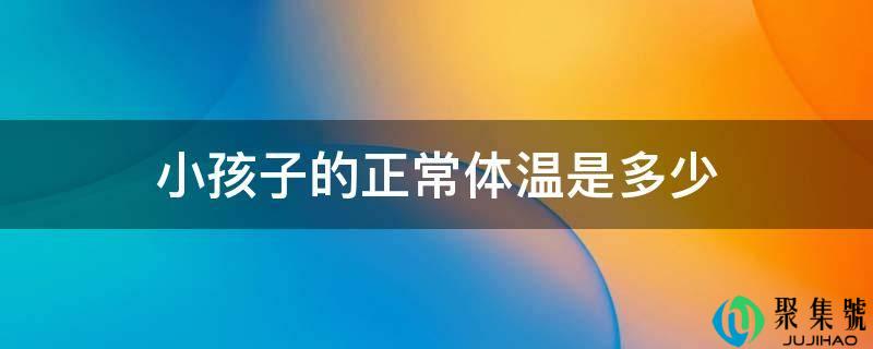 小孩子的一般体温是几