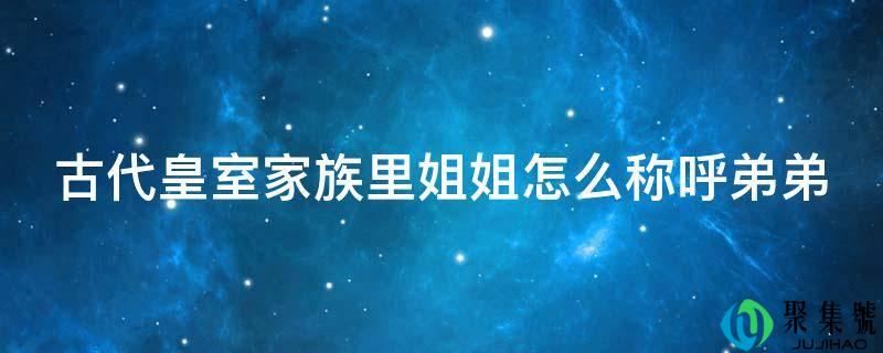 古代皇室家族里姐姐怎么称号弟弟