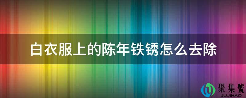 白衣服上的陈年铁锈怎么去除