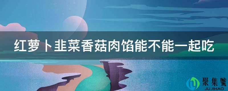 红萝卜韭菜香菇肉馅能不克不及一路吃