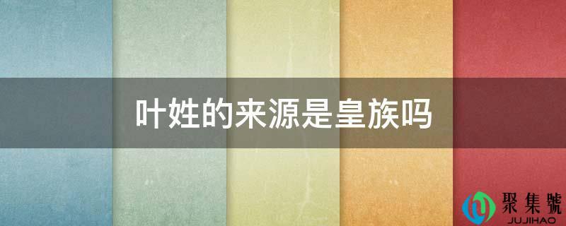 叶姓的来源是皇族吗
