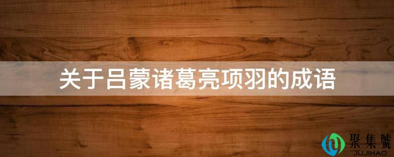 关于吕蒙诸葛亮项羽的成语