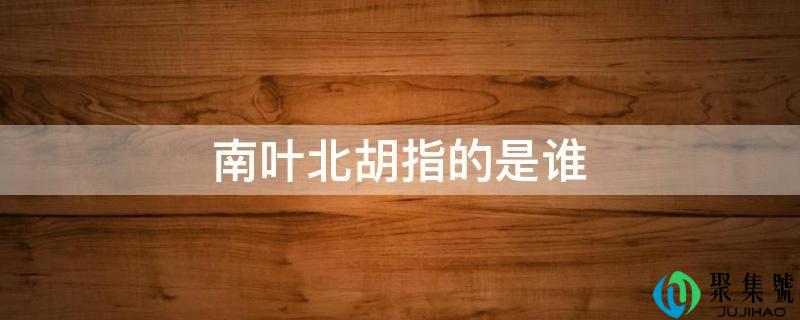南叶北胡指的是谁