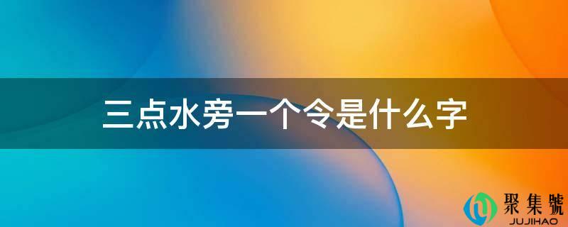 三点水旁一个令是什么字