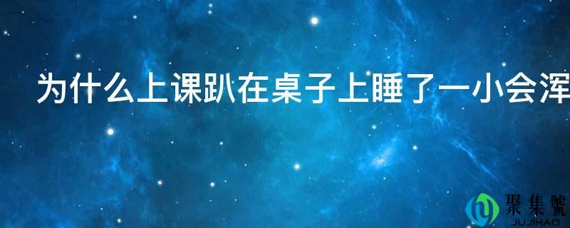 为什么上课趴在桌子上睡了一小会满身都热