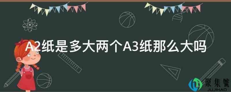 A2纸是多大两个A3纸那么大吗