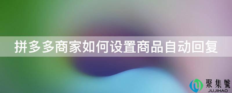拼多多商家若何设置商品主动回复