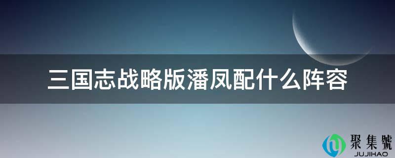 三国志战略版潘凤配什么阵容