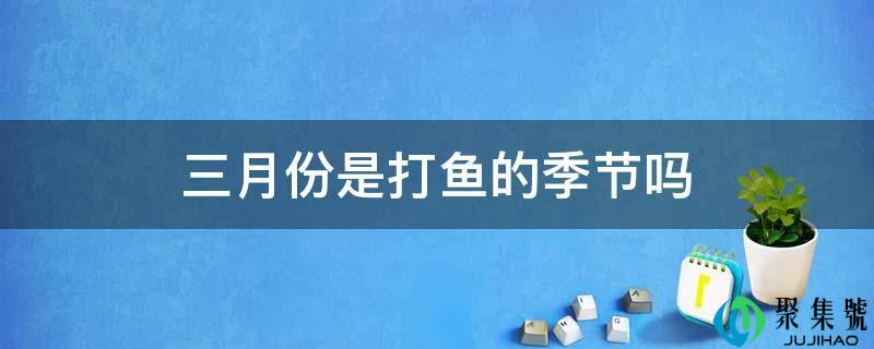 三月份是打鱼的季节吗