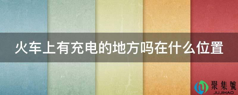 火车上有充电的处所吗在什么位置