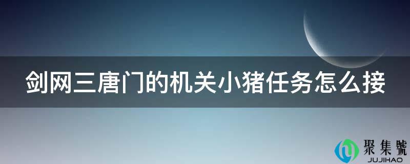 剑网三唐门的机关小猪使命怎么接