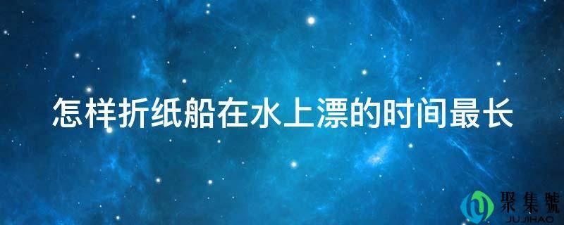 如何折纸船在水上漂的时间最长