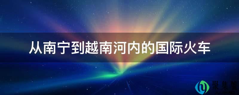 从南宁到越南河内的国际火车