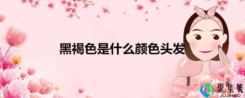 黑褐色是什么颜色头发