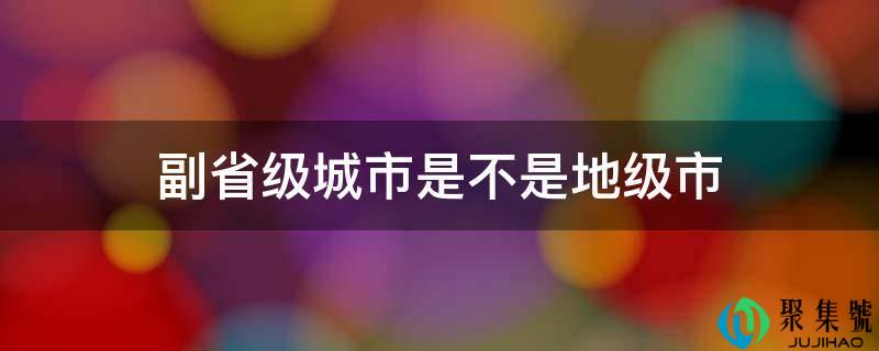 副省级城市是不是地级市